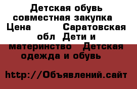 Детская обувь совместная закупка › Цена ­ 500 - Саратовская обл. Дети и материнство » Детская одежда и обувь   